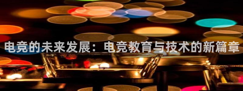 南宫电竞平台：电竞的未来发展：电竞教育与技术的新篇章