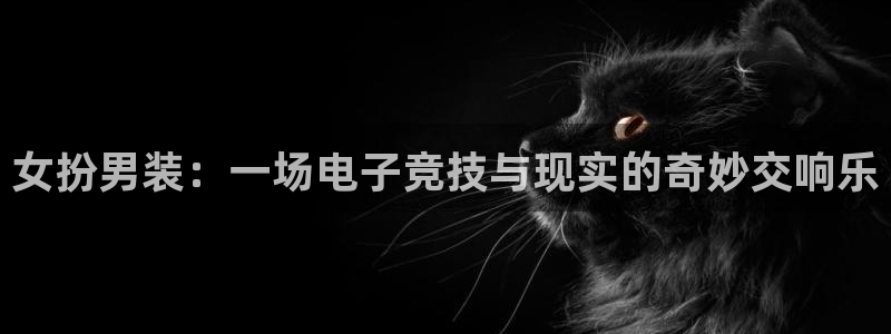 南宫电竞登陆：女扮男装：一场电子竞技与现实的奇妙交响乐