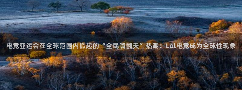 南宫电竞贴吧：电竞亚运会在全球范围内掀起的“全民嗨翻天”热潮：Lol电竞成为全球性现象